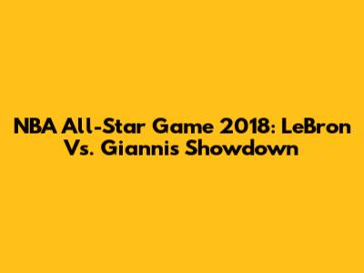 NBA All-Star Game 2018: LeBron Vs. Giannis Showdown