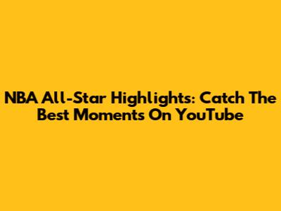 NBA All-Star Highlights: Catch The Best Moments On YouTube