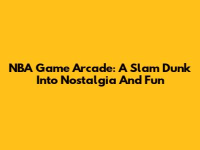 NBA Game Arcade: A Slam Dunk Into Nostalgia And Fun