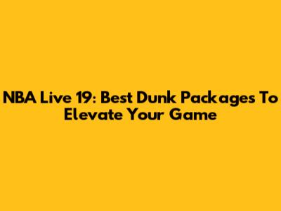 NBA Live 19: Best Dunk Packages To Elevate Your Game