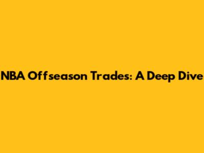 NBA Offseason Trades: A Deep Dive