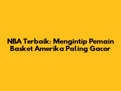NBA Terbaik: Mengintip Pemain Basket Amerika Paling Gacor