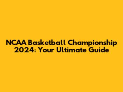 NCAA Basketball Championship 2024: Your Ultimate Guide