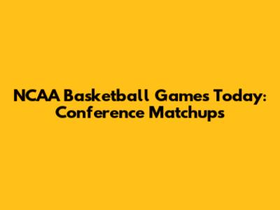 NCAA Basketball Games Today: Conference Matchups