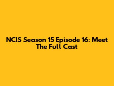 NCIS Season 15 Episode 16: Meet The Full Cast