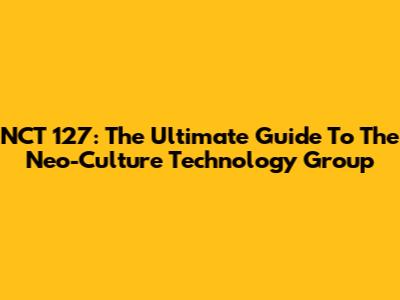 NCT 127: The Ultimate Guide To The Neo-Culture Technology Group