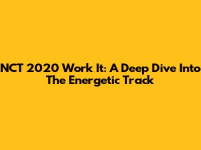 NCT 2020 Work It: A Deep Dive Into The Energetic Track