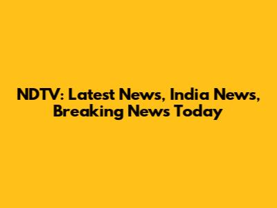 NDTV: Latest News, India News, Breaking News Today