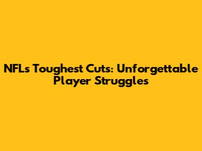 NFL's Toughest Cuts: Unforgettable Player Struggles