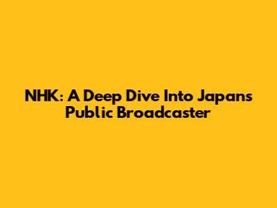 NHK: A Deep Dive Into Japan's Public Broadcaster