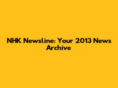 NHK Newsline: Your 2013 News Archive