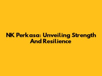 NK Perkasa: Unveiling Strength And Resilience