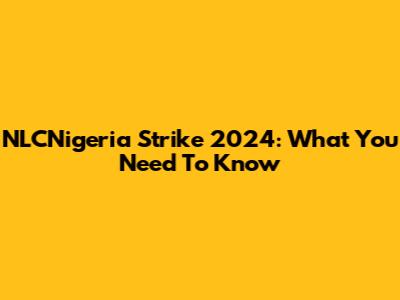 NLCNigeria Strike 2024: What You Need To Know