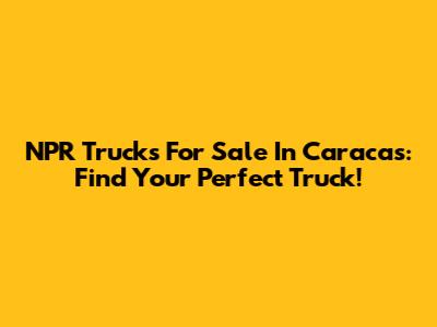 NPR Trucks For Sale In Caracas: Find Your Perfect Truck!