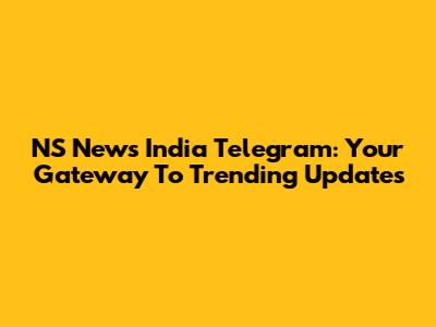 NS News India Telegram: Your Gateway To Trending Updates