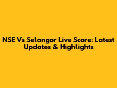 NSE Vs Selangor Live Score: Latest Updates & Highlights