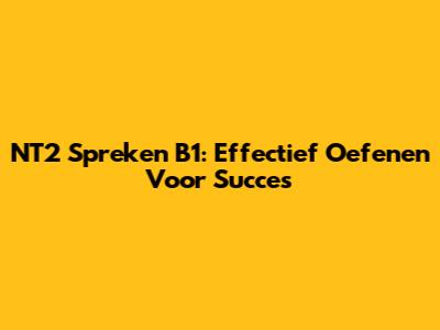 NT2 Spreken B1: Effectief Oefenen Voor Succes