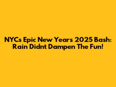 NYC's Epic New Year's 2025 Bash: Rain Didn't Dampen The Fun!