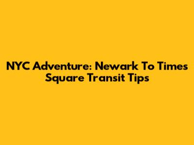 NYC Adventure: Newark To Times Square Transit Tips