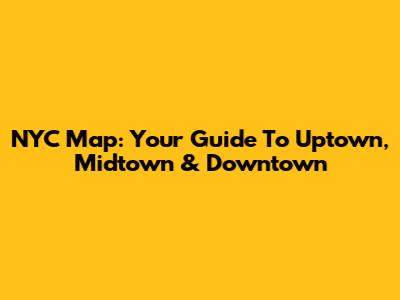 NYC Map: Your Guide To Uptown, Midtown & Downtown