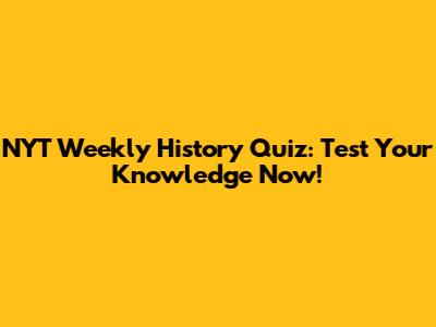 NYT Weekly History Quiz: Test Your Knowledge Now!