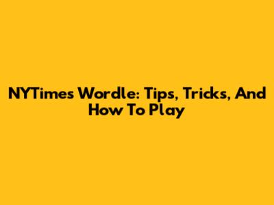 NYTimes Wordle: Tips, Tricks, And How To Play