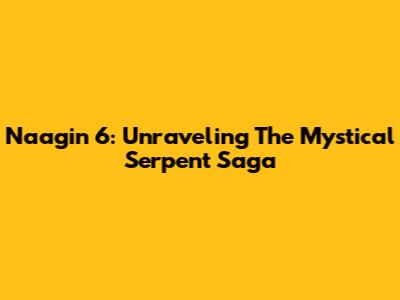 Naagin 6: Unraveling The Mystical Serpent Saga