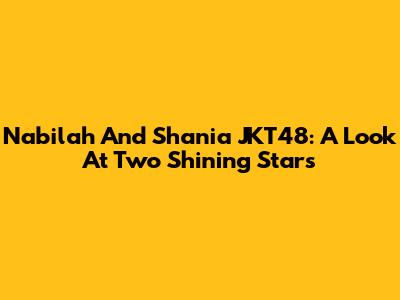 Nabilah And Shania JKT48: A Look At Two Shining Stars
