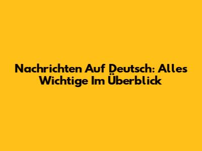 Nachrichten Auf Deutsch: Alles Wichtige Im Überblick