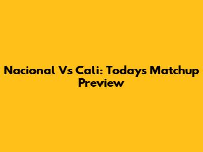 Nacional Vs Cali: Today's Matchup Preview