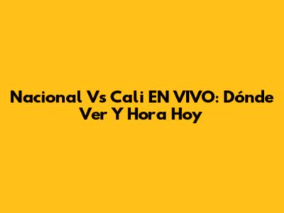 Nacional Vs Cali EN VIVO: Dónde Ver Y Hora Hoy