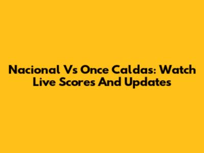 Nacional Vs Once Caldas: Watch Live Scores And Updates