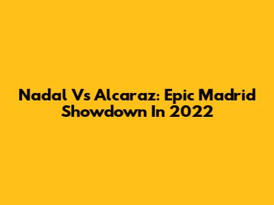 Nadal Vs Alcaraz: Epic Madrid Showdown In 2022