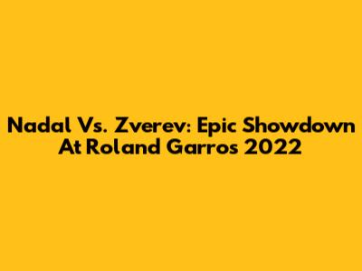 Nadal Vs. Zverev: Epic Showdown At Roland Garros 2022