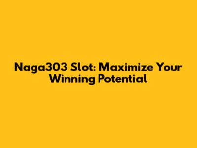 Naga303 Slot: Maximize Your Winning Potential