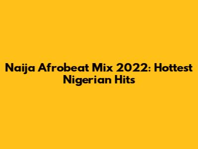 Naija Afrobeat Mix 2022: Hottest Nigerian Hits