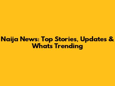 Naija News: Top Stories, Updates & What's Trending