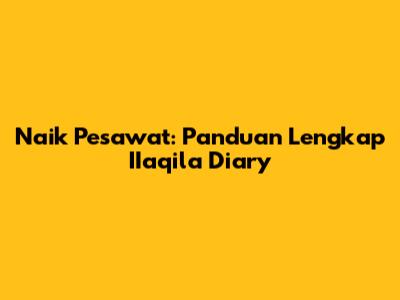 Naik Pesawat: Panduan Lengkap IIaqila Diary