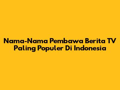 Nama-Nama Pembawa Berita TV Paling Populer Di Indonesia