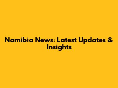 Namibia News: Latest Updates & Insights