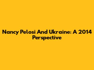 Nancy Pelosi And Ukraine: A 2014 Perspective