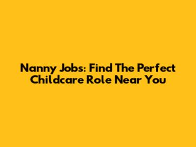 Nanny Jobs: Find The Perfect Childcare Role Near You