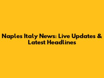 Naples Italy News: Live Updates & Latest Headlines