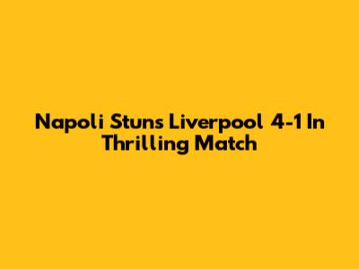 Napoli Stuns Liverpool 4-1 In Thrilling Match