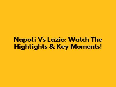 Napoli Vs Lazio: Watch The Highlights & Key Moments!