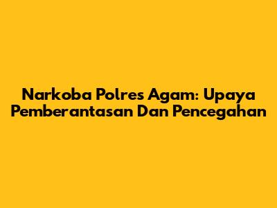 Narkoba Polres Agam: Upaya Pemberantasan Dan Pencegahan