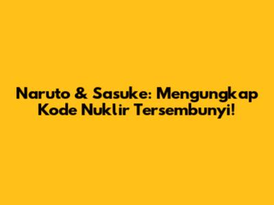 Naruto & Sasuke: Mengungkap Kode Nuklir Tersembunyi!