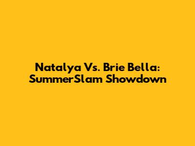 Natalya Vs. Brie Bella: SummerSlam Showdown