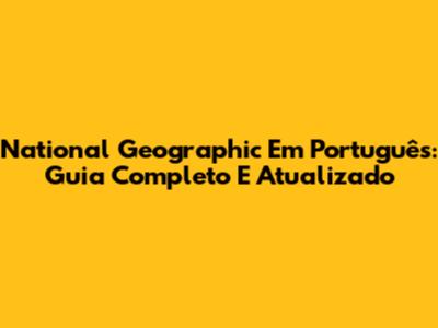 National Geographic Em Português: Guia Completo E Atualizado