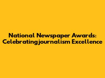 National Newspaper Awards: Celebratingjournalism Excellence